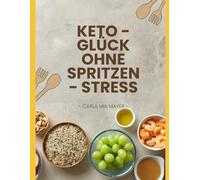 Keto - Glück ohne Spritzen Stress: Low-Carb-Diabetiker-Rezepte für mehr Energie, Leichtigkeit und Genuss im Alltag