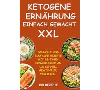 KETOGENE ERNÄHRUNG EINFACH GEMACHT XXL: 150 Schnelle und Einfache Keto-Rezepte und 28-Tage-Ernährungsplan, um Schnell Gewicht zu Verlieren und Keto-Erfolg zu Erreichen