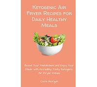 Ketogenic Air Fryer Recipes for Daily Healthy Meals: Boost Your Metabolism and Enjoy Your Meals with Incredibly Tasty Ketogenic Air Fryer Dishes