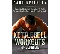 Kettlebell Workouts For Beginners : Essential Kettlebell Exercises To Build Strong Muscles And Have A Healthy Body