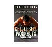 Kettlebell Workouts For Beginners : Essential Kettlebell Exercises To Build Strong Muscles And Have A Healthy Body