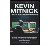 Kevin Mitnick : The Kid Who Hacked America: The Hacker Who Outsmarted Systems, Challenged Authorities, and Changed How the World Thinks About Cybersecurity