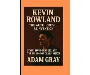 Kevin Rowland: The Aesthetics of Reinvention Style, Stubbornness, and the Making of Dexys’ Vision