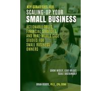 Key Strategies for Scaling-Up Your Small Business: Actionable Tools, Financial Strategies, and Real-World Case Studies for Small Business Owners