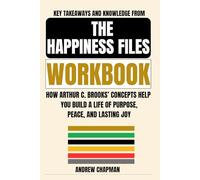 Key Takeaways and Knowledge from The Happiness Files Workbook: How Arthur C. Brooks’ Concepts Help You Build a Life of Purpose, Peace, and Lasting Joy