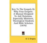 Key to the Gospels or Why Four Gospels: A Manual Designed to Aid Christians, Especially Ministers, Theological Students and Bible Scholars (1876) Gregory, D. S. (Auteur)