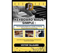 KEYBOARD MADE SIMPLE : The Complete Beginner’s Guide To Playing, Practicing And Performing: Learn Notes, Chords, And Play Music With Both Hands From Scratch