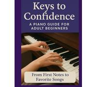 Keys to Confidence: A Piano Guide for Adult Beginners: From First Notes to Favorite Songs