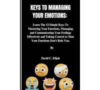 KEYS TO MANAGING YOUR EMOTIONS: Learn The 12 Simple Keys To Mastering Your Emotions, Managing and Communicating Your Feelings Effectively and Taking Control so That Your Emotions Don't Rule You.
