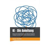 KI - Die Anleitung: Wie Sie ohne Vorkenntnisse die neue Welt der Künstlichen Intelligenz verstehen, sicher nutzen und davon profitieren.