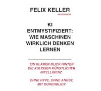 KI entmystifiziert: Wie Maschinen wirklich denken lernen: Ein klarer Blick hinter die Kulissen künstlicher Intelligenz - ohne Hype, ohne Angst, mit Durchblick