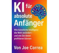 KI für absolute Anfänger: Wie künstliche Intelligenz die Welt verändert - und wie Sie davon profitieren können