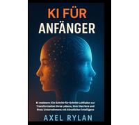 KI FÜR ANFÄNGER: KI meistern: Ein Schritt-für-Schritt-Leitfaden zur Transformation Ihres Lebens, Ihrer Karriere und Ihres Unternehmens mit künstlicher Intelligenz