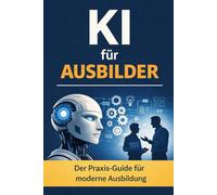 KI für Ausbilder: Praxisnaher Einstieg in Künstliche Intelligenz für Ausbildung, Azubibegleitung und moderne Lernprozesse mit ChatGPT