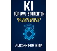 KI für BWL-Studenten: Der Praxis-Guide für Studium, Bewerbung & Karriere - Künstliche Intelligenz effizient im BWL-Studium nutzen