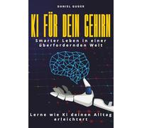 KI für dein Gehirn: Smarter leben in einer überfordernden Welt - Lerne wie KI deinen Alltag erleichtert