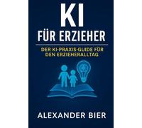 KI für Erzieher: Der Praxis-Guide für den Kita-Alltag - Dokumentation, Planung & Kreativität mit Künstlicher Intelligenz vereinfachen