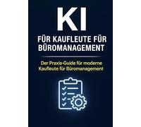 KI für Kaufleute für Büromanagement: Der Praxis-Guide für moderne Büroprofis - Effizienz steigern, Routineaufgaben automatisieren, Zeit sparen