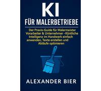 KI für Malerbetriebe: Der Praxis-Guide für Malermeister, Vorarbeiter & Unternehmer - Künstliche Intelligenz im Handwerk einfach anwenden, Texte erstellen und Abläufe optimieren