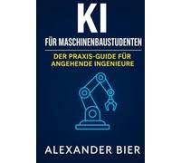 KI für Maschinenbaustudenten: Der Praxis-Guide für Studium, Projektarbeit & Karriere - Künstliche Intelligenz effektiv im Maschinenbau-Studium nutzen