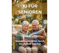 KI für Senioren: Souverän und sicher durch das digitale Zeitalter: Wie Künstliche Intelligenz Ihren Alltag erleichtert, Ihre Gesundheit schützt und Ihre Unabhängigkeit bewahrt.
