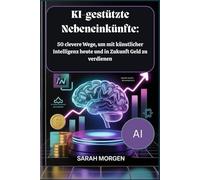 KI-gestützte Nebeneinkünfte: 50 clevere Wege, um mit künstlicher Intelligenz heute und in Zukunft Geld zu verdienen