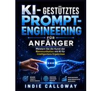 KI-gestütztes Prompt-Engineering für Anfänger: Meistern Sie die Kunst der Kommunikation mit KI für intelligentere Ergebnisse