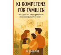 KI-Kompetenz für Familien - Wie Eltern und Kinder gemeinsam die digitale Zukunft meistern: Kompakter Elternratgeber zu KI, Digitalisierung, Bildung ... Ethik, Datenschutz, Kreativität und Schule.