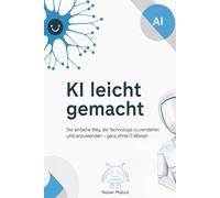 KI leicht gemacht: Der einfache Weg, die Technologie zu verstehen und anzuwenden - ganz ohne IT-Wissen