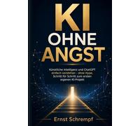 KI OHNE ANGST: Künstliche Intelligenz und ChatGPT einfach verstehen - ohne Hype, Schritt für Schritt zum ersten eigenen KI-Projekt
