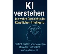 KI verstehen - Die wahre Geschichte der Künstlichen Intelligenz!: Einfach erklärt: Von den ersten Ideen bis zu ChatGPT und moderner KI
