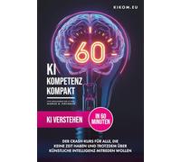 KI verstehen in 60 Minuten: Ein Crashkurs für alle, die keine Zeit haben und trotzdem über Künstliche Intelligenz mitreden wollen