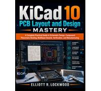 KiCad 10 PCB Layout and Design Mastery: A Complete Practical Guide to Schematic Design, Component Placement, Routing, Multilayer Boards, Verification, and Manufacturing