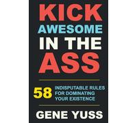 Kick Awesome in the Ass: 58 Indisputable Rules For Dominating Your Existence