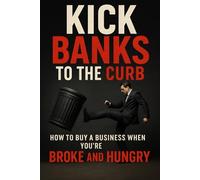 KICK BANKS TO THE CURB: How to BUY a Business When You’re BROKE AND HUNGRY