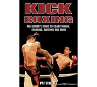 Kick Boxing: The Ultimate Guide to Conditioning, Sparring, Fighting and More