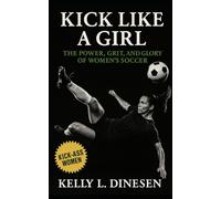 Kick Like a Girl: The Power, Grit, and Glory of Women’s Soccer: A Manifesto for the Game They’ve Already Taken Over