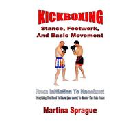 Kickboxing: Stance, Footwork, And Basic Movement: From Initiation To Knockout: Everything You Need To Know (and more) To Master The Pain Game