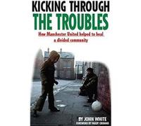 Kicking Through the Troubles: How Manchester United Helped to Heal a Divided Community - [Livre en VO] John David Thomas White (Auteur)