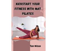 KICKSTART YOUR FITNESS WITH MAT PILATES: A Step-by-Step Beginner’s Guide to Building Balance, Strength, and Body Awareness