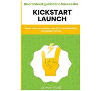 Kickstarter - Guaranteed Guide For A Successful Kickstart Launch. Must-Have Formula For Your First Crowdfunding Campaign Start Up