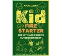 Kid Firestarter: The Ultimate Guide To Outdoor Mastery: Master Fire Crafting, Shelter Building, Wild Food Foraging, And Develop A Resilient Mindset To Thrive In Any Outdoor Adventure