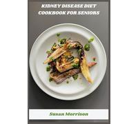 Kidney Disease Diet Cookbook for Seniors: Nutritious Low-Sodium Meal Plans and Easy Renal-Friendly Recipes to Support Kidney Health