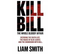 Kill Bill: The Whole Bloody Affair: Decoding the Death List, the House of Blue Leaves, and the Showdown with Bill