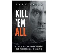 Kill 'em All: A True Story Of Abuse, Revenge And The Making Of A Monster