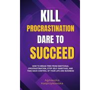 Kill Procrastination Dare to Succeed: How to Break Free from Emotional Procrastination, Stop Self-Sabotage, and Take Back Control of Your Life and Business