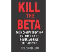 KILL THE BETA: The 10 Commandments of Real Masculinity, Power, and Male Self-Respect