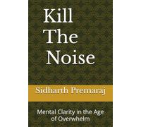 Kill The Noise: Mental Clarity in the Age of Overwhelm: Mental Clarity in the Age of Overwhelm