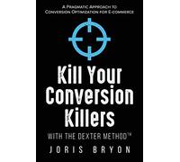 Kill Your Conversion Killers with The Dexter Method™: A Pragmatic Approach to Conversion Optimization for E-Commerce