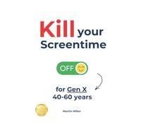 Kill your Screentime (for Gen X 40-60 years): Reclaim your time and attention, and get back into the real world!